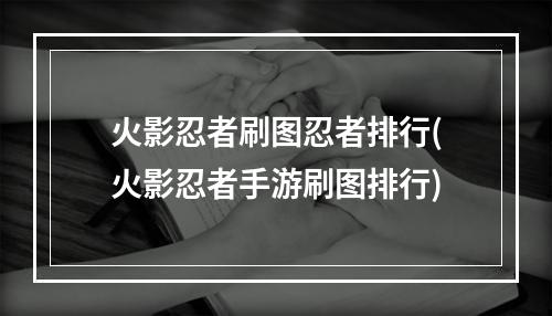 火影忍者刷图忍者排行(火影忍者手游刷图排行)