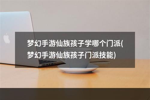 梦幻手游仙族孩子学哪个门派(梦幻手游仙族孩子门派技能)