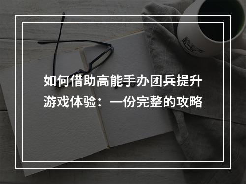 如何借助高能手办团兵提升游戏体验：一份完整的攻略