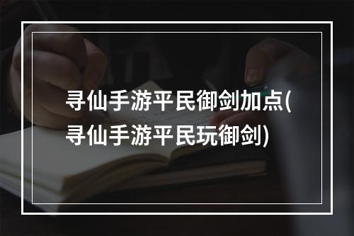 寻仙手游平民御剑加点(寻仙手游平民玩御剑)