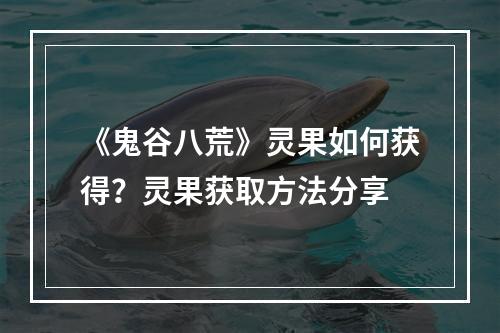 《鬼谷八荒》灵果如何获得？灵果获取方法分享