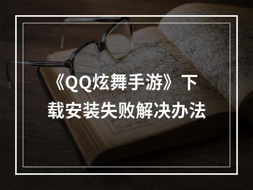 《QQ炫舞手游》下载安装失败解决办法