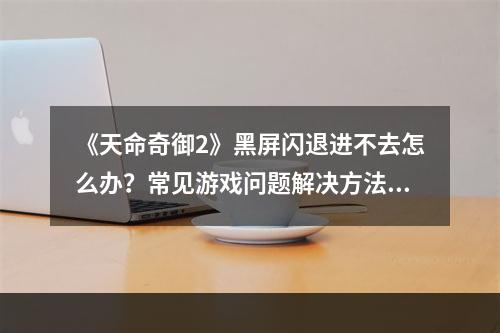 《天命奇御2》黑屏闪退进不去怎么办？常见游戏问题解决方法分享