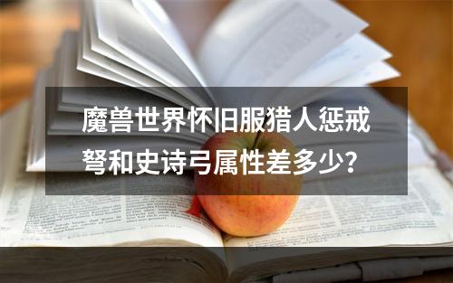 魔兽世界怀旧服猎人惩戒弩和史诗弓属性差多少？