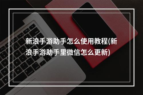 新浪手游助手怎么使用教程(新浪手游助手里微信怎么更新)