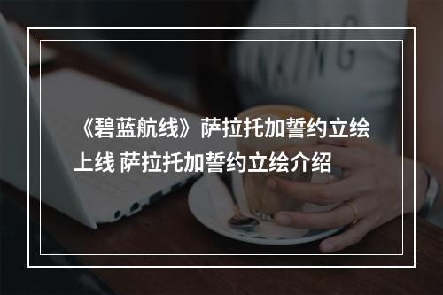 《碧蓝航线》萨拉托加誓约立绘上线 萨拉托加誓约立绘介绍