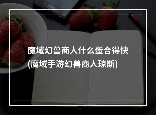 魔域幻兽商人什么蛋合得快(魔域手游幻兽商人琼斯)