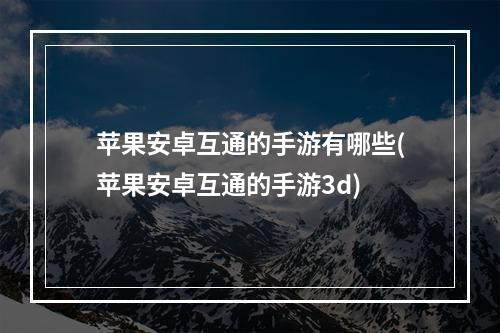 苹果安卓互通的手游有哪些(苹果安卓互通的手游3d)