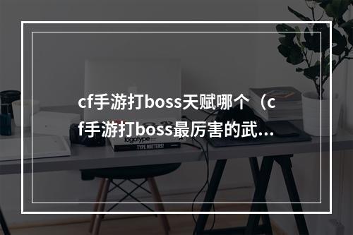 cf手游打boss天赋哪个（cf手游打boss最厉害的武器）