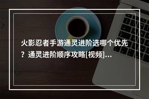 火影忍者手游通灵进阶选哪个优先？通灵进阶顺序攻略[视频][多图]