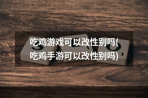 吃鸡游戏可以改性别吗(吃鸡手游可以改性别吗)