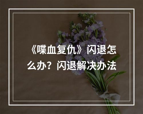 《喋血复仇》闪退怎么办？闪退解决办法