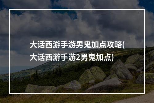 大话西游手游男鬼加点攻略(大话西游手游2男鬼加点)