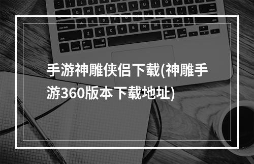 手游神雕侠侣下载(神雕手游360版本下载地址)