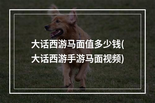 大话西游马面值多少钱(大话西游手游马面视频)