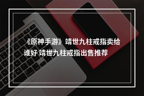 《原神手游》靖世九柱戒指卖给谁好 靖世九柱戒指出售推荐