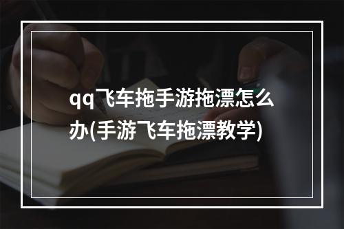 qq飞车拖手游拖漂怎么办(手游飞车拖漂教学)