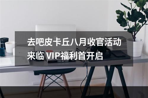 去吧皮卡丘八月收官活动来临 VIP福利首开启