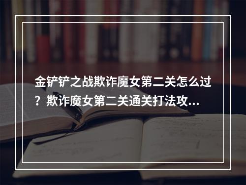 金铲铲之战欺诈魔女第二关怎么过？欺诈魔女第二关通关打法攻略[多图]