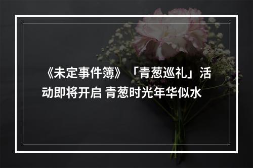 《未定事件簿》「青葱巡礼」活动即将开启 青葱时光年华似水