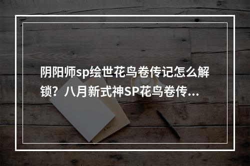 阴阳师sp绘世花鸟卷传记怎么解锁？八月新式神SP花鸟卷传记介绍[多图]