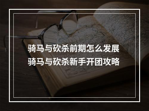 骑马与砍杀前期怎么发展 骑马与砍杀新手开团攻略