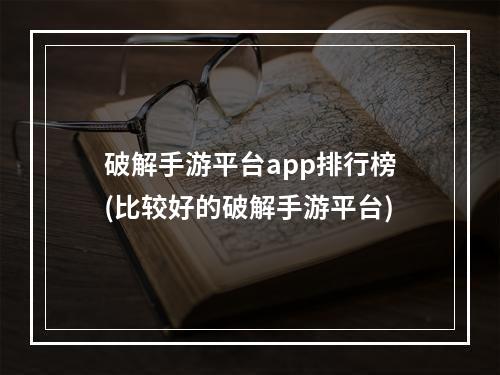 破解手游平台app排行榜(比较好的破解手游平台)