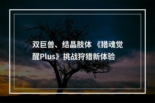 双巨兽、结晶肢体 《猎魂觉醒Plus》挑战狩猎新体验