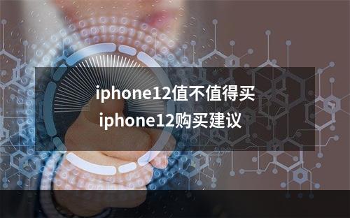 iphone12值不值得买 iphone12购买建议