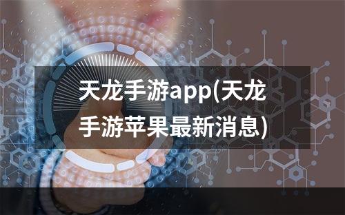 天龙手游app(天龙手游苹果最新消息)