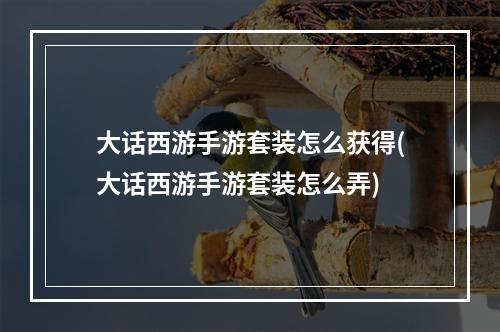 大话西游手游套装怎么获得(大话西游手游套装怎么弄)