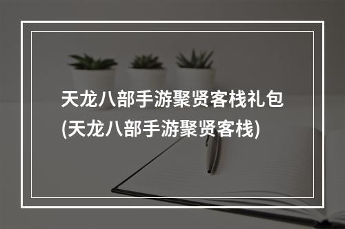 天龙八部手游聚贤客栈礼包(天龙八部手游聚贤客栈)