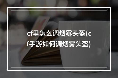 cf里怎么调烟雾头盔(cf手游如何调烟雾头盔)