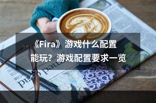 《Fira》游戏什么配置能玩？游戏配置要求一览