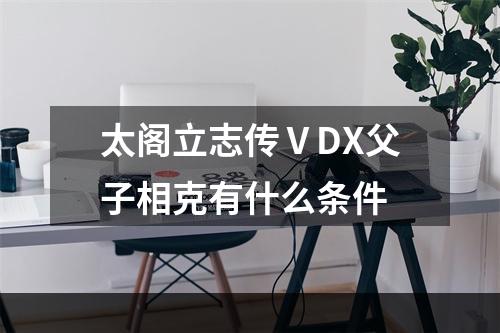 太阁立志传ⅤDX父子相克有什么条件