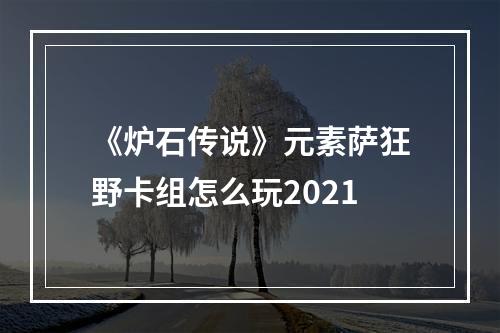 《炉石传说》元素萨狂野卡组怎么玩2021