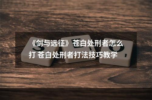 《剑与远征》苍白处刑者怎么打 苍白处刑者打法技巧教学