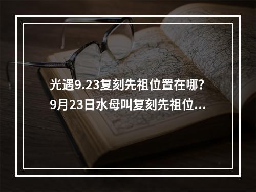 光遇9.23复刻先祖位置在哪？9月23日水母叫复刻先祖位置及物品兑换一览[多图]