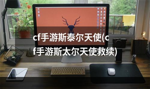 cf手游斯泰尔天使(cf手游斯太尔天使救续)