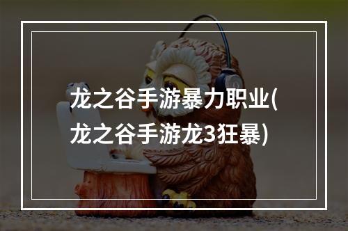 龙之谷手游暴力职业(龙之谷手游龙3狂暴)