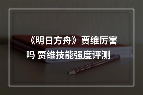 《明日方舟》贾维厉害吗 贾维技能强度评测