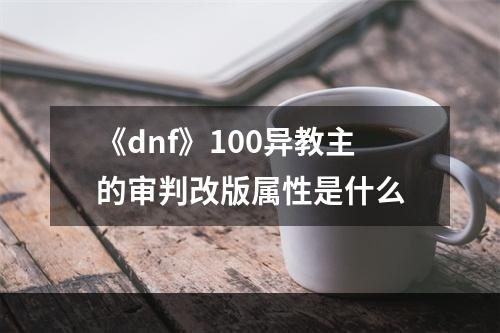 《dnf》100异教主的审判改版属性是什么