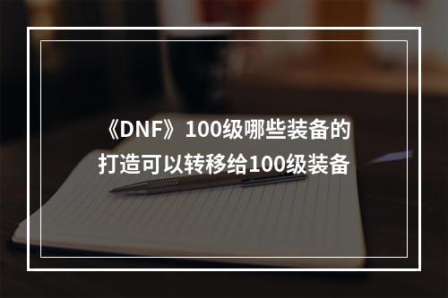 《DNF》100级哪些装备的打造可以转移给100级装备