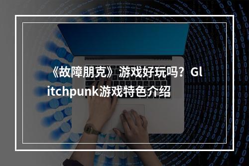 《故障朋克》游戏好玩吗？Glitchpunk游戏特色介绍