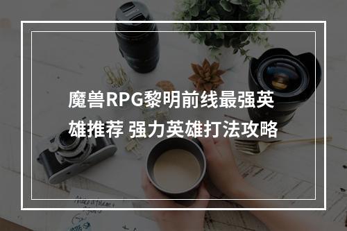 魔兽RPG黎明前线最强英雄推荐 强力英雄打法攻略