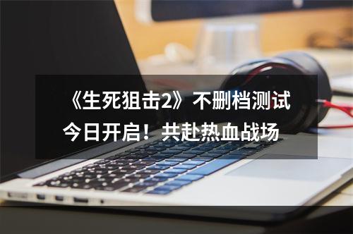 《生死狙击2》不删档测试今日开启！共赴热血战场