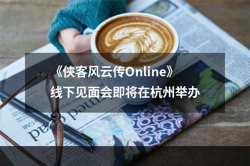 《侠客风云传Online》线下见面会即将在杭州举办