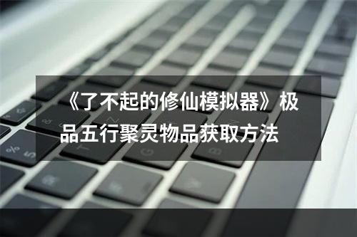 《了不起的修仙模拟器》极品五行聚灵物品获取方法