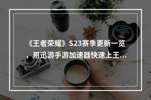 《王者荣耀》S23赛季更新一览，用迅游手游加速器快速上王者！