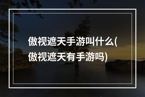 傲视遮天手游叫什么(傲视遮天有手游吗)